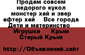 Продам совсем недорого кукол монстер хай и эвер афтер хай  - Все города Дети и материнство » Игрушки   . Крым,Старый Крым